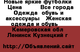 Новые яркие футболки  › Цена ­ 550 - Все города Одежда, обувь и аксессуары » Женская одежда и обувь   . Кемеровская обл.,Ленинск-Кузнецкий г.